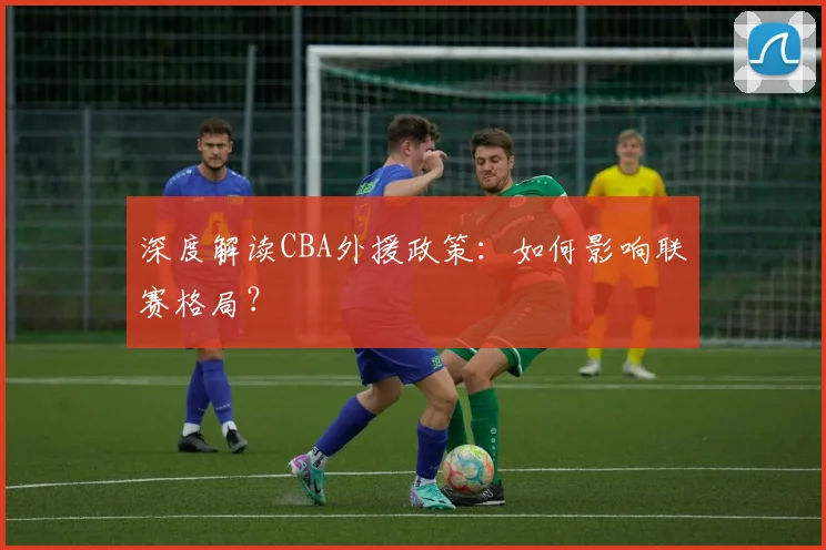 深度解读CBA外援政策：如何影响联赛格局？