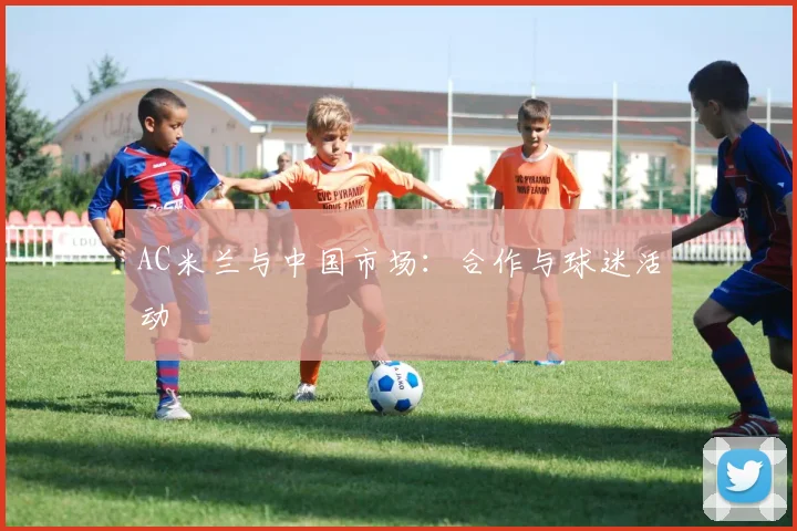 AC米兰与中国市场：合作与球迷活动