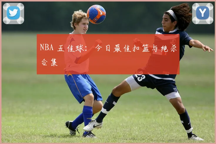 NBA 五佳球：今日最佳扣篮与绝杀合集