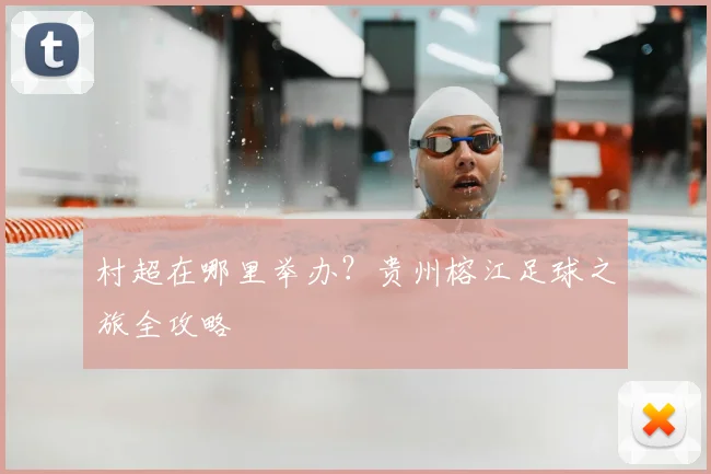 村超在哪里举办？贵州榕江足球之旅全攻略