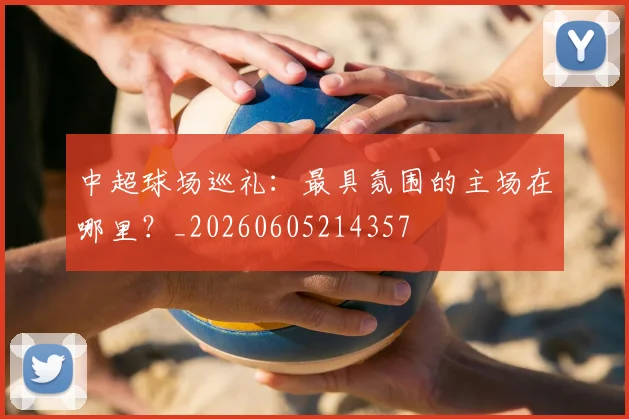 中超球场巡礼：最具氛围的主场在哪里？_20260605214357