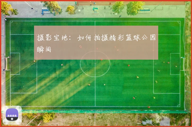 摄影宝地：如何拍摄精彩篮球公园瞬间