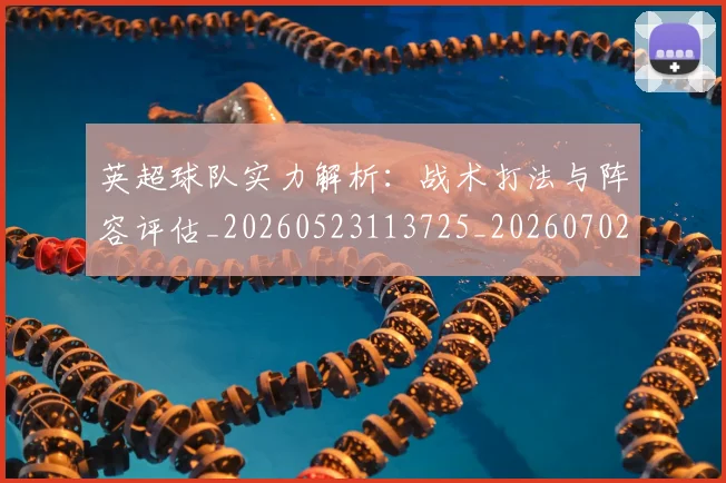 英超球队实力解析：战术打法与阵容评估_20260523113725_20260702174331