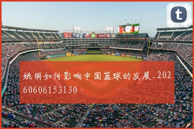 姚明如何影响中国篮球的发展_20260606153130