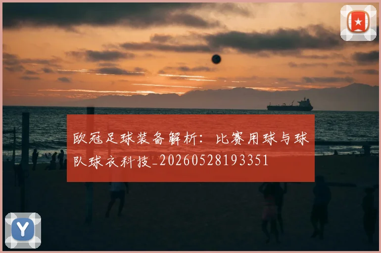 欧冠足球装备解析：比赛用球与球队球衣科技_20260528193351