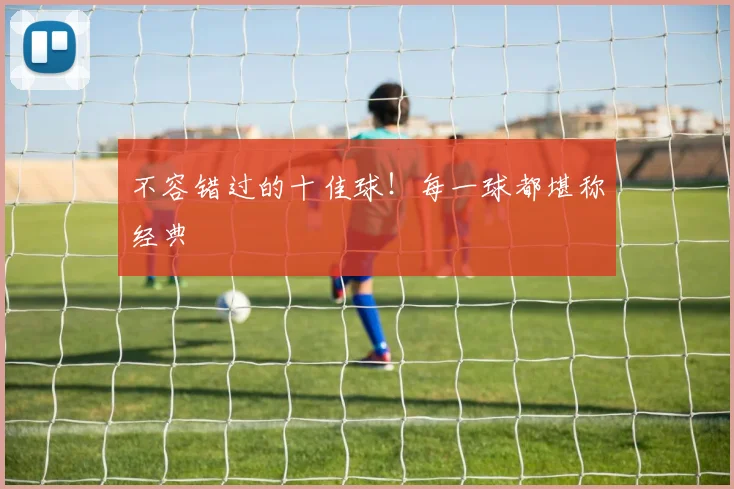 不容错过的十佳球！每一球都堪称经典