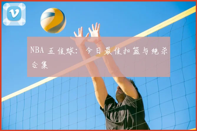NBA 五佳球：今日最佳扣篮与绝杀合集