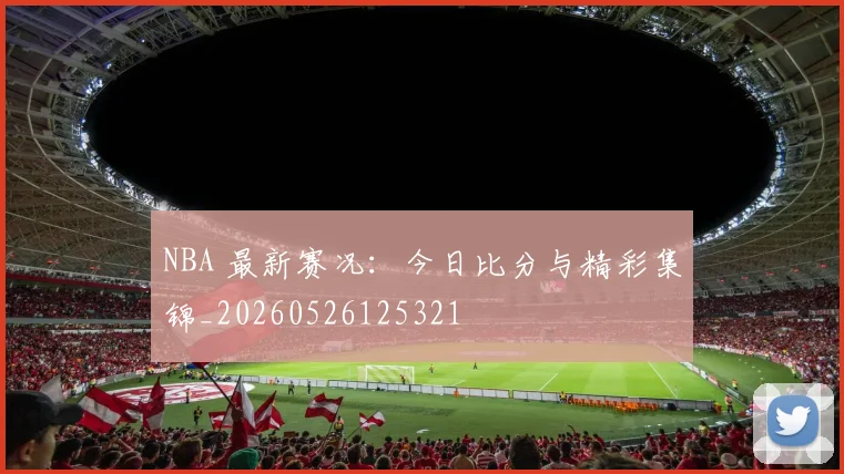 NBA 最新赛况：今日比分与精彩集锦_20260526125321