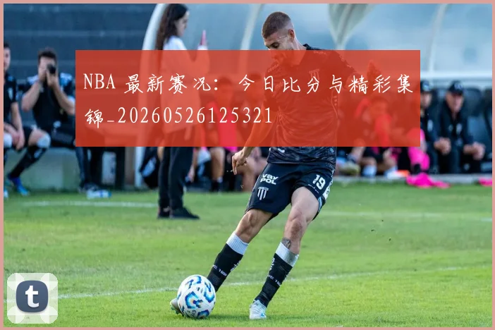 NBA 最新赛况：今日比分与精彩集锦_20260526125321