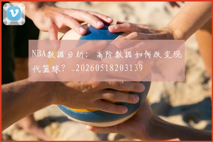 NBA数据分析：高阶数据如何改变现代篮球？_20260518203139
