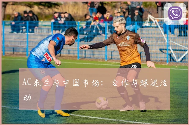 AC米兰与中国市场：合作与球迷活动