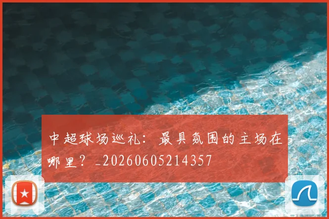 中超球场巡礼：最具氛围的主场在哪里？_20260605214357