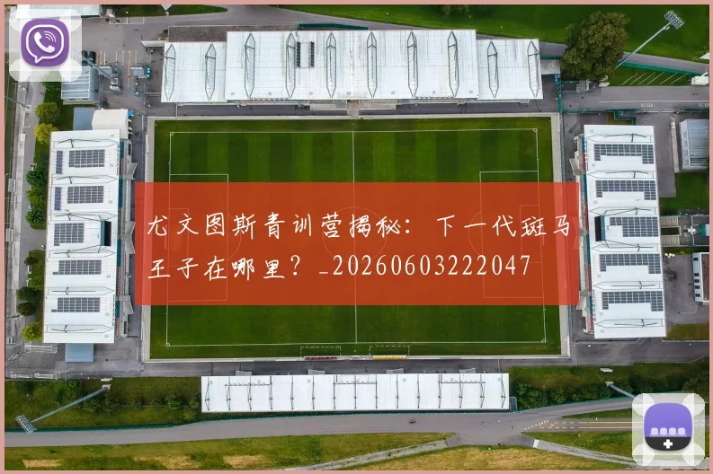 尤文图斯青训营揭秘：下一代斑马王子在哪里？_20260603222047