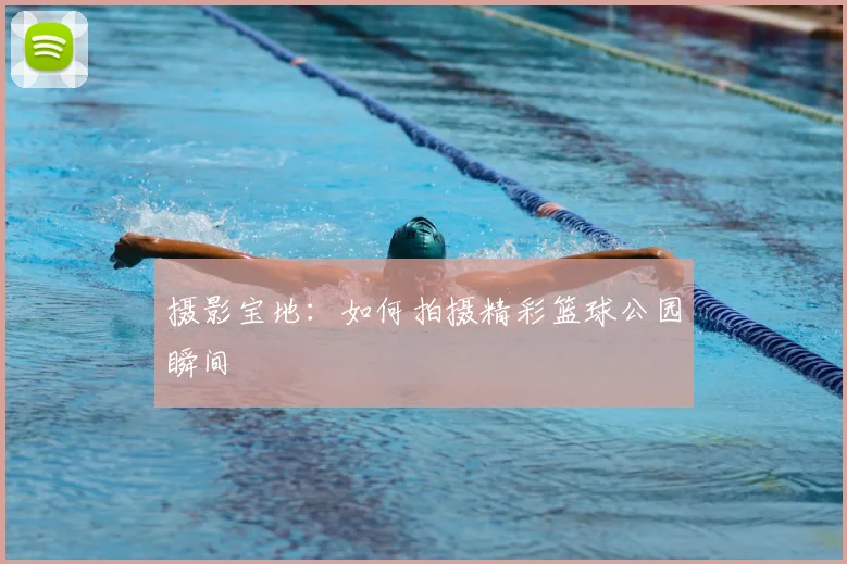 摄影宝地：如何拍摄精彩篮球公园瞬间