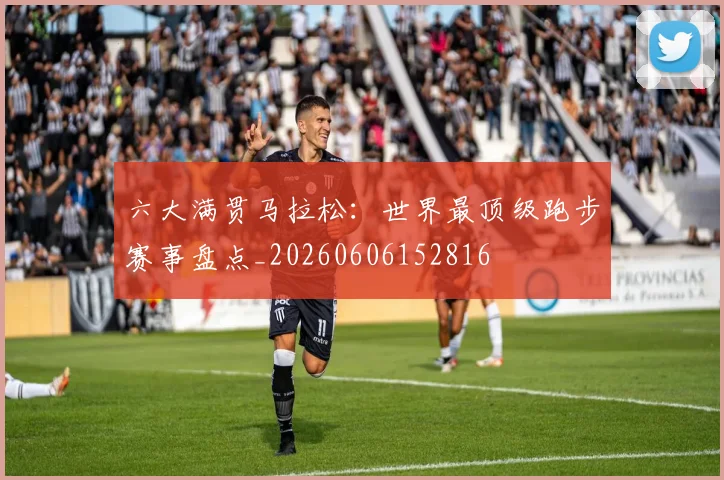六大满贯马拉松：世界最顶级跑步赛事盘点_20260606152816