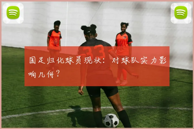 国足归化球员现状：对球队实力影响几何？