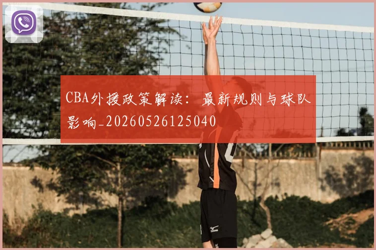 CBA外援政策解读：最新规则与球队影响_20260526125040
