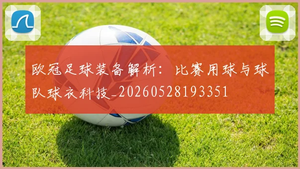 欧冠足球装备解析：比赛用球与球队球衣科技_20260528193351