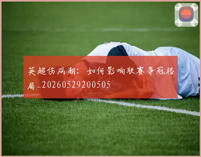 英超伤病潮：如何影响联赛争冠格局_20260529200505