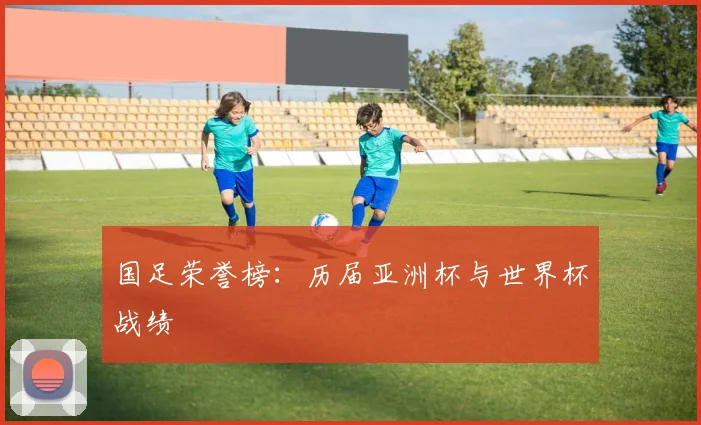 国足荣誉榜：历届亚洲杯与世界杯战绩
