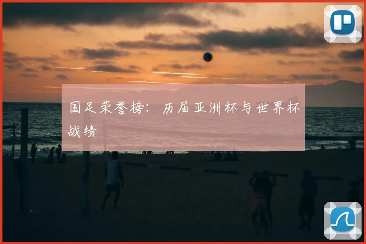 国足荣誉榜：历届亚洲杯与世界杯战绩