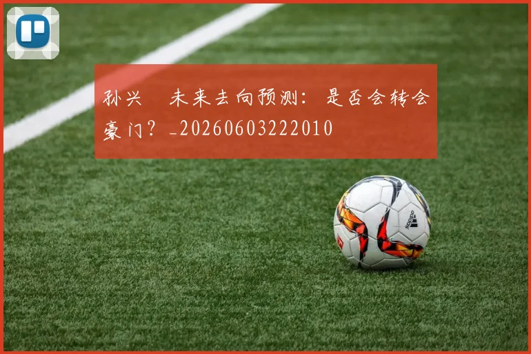 孙兴慜未来去向预测：是否会转会豪门？_20260603222010