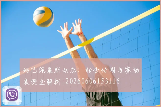 姆巴佩最新动态：转会传闻与赛场表现全解析_20260606153116